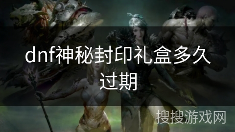 dnf神秘封印礼盒多久过期