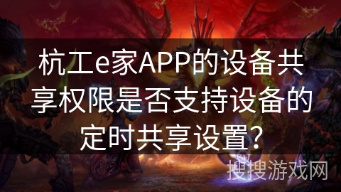 杭工e家APP的设备共享权限是否支持设备的定时共享设置？