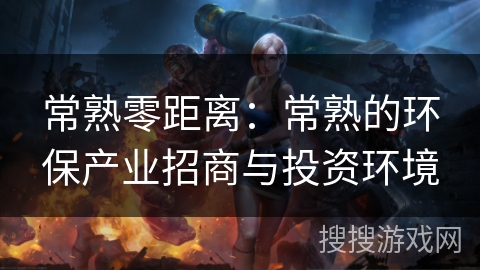 常熟零距离：常熟的环保产业招商与投资环境