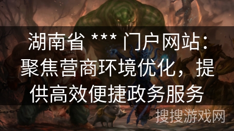 湖南省 *** 门户网站：聚焦营商环境优化，提供高效便捷政务服务