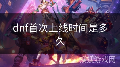 dnf首次上线时间是多久 dnf首次上线时间是多久