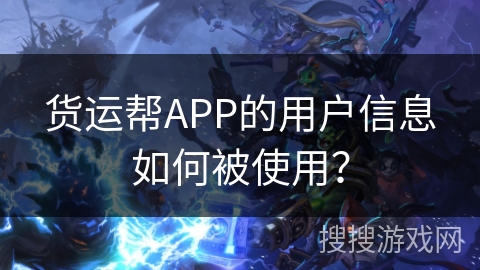 货运帮APP的用户信息如何被使用? 货运帮APP的用户信息如何被使用?
