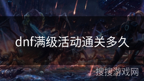 dnf满级活动通关多久 dnf满级活动通关多久