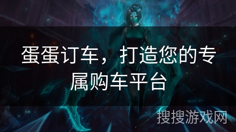 蛋蛋订车,打造您的专属购车平台 蛋蛋订车,打造您的专属购车平台