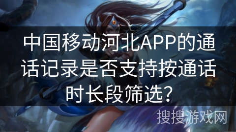 中国移动河北APP的通话记录是否支持按通话时长段筛选? 中国移动河北APP的通话记录是否支持按通话时长段筛选?