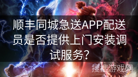 顺丰同城急送APP配送员是否提供上门安装调试服务? 顺丰同城急送APP配送员是否提供上门安装调试服务?