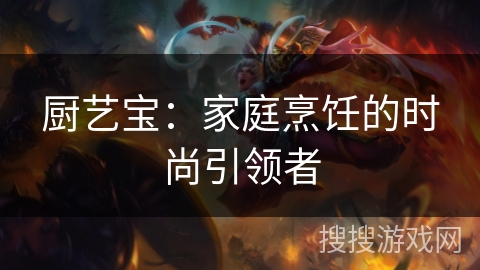 厨艺宝:家庭烹饪的时尚引领者 厨艺宝:家庭烹饪的时尚引领者