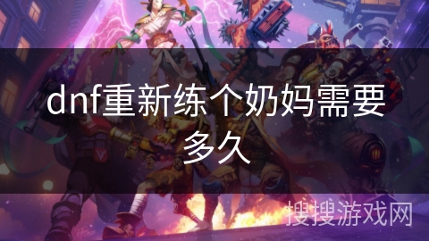 dnf重新练个奶妈需要多久 dnf重新练个奶妈需要多久