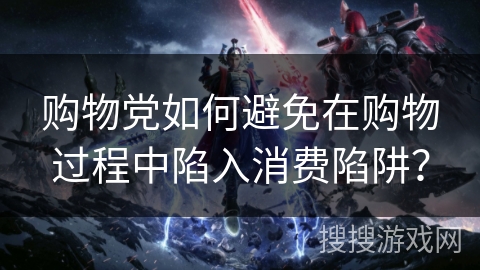 购物党如何避免在购物过程中陷入消费陷阱? 购物党如何避免在购物过程中陷入消费陷阱?