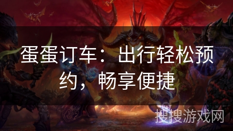 蛋蛋订车:出行轻松预约,畅享便捷 蛋蛋订车:出行轻松预约,畅享便捷