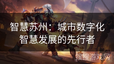 智慧苏州:城市数字化智慧发展的先行者 智慧苏州:城市数字化智慧发展的先行者