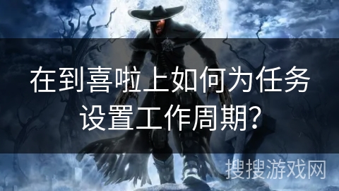 在到喜啦上如何为任务设置工作周期？