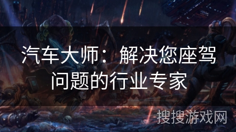 汽车大师：解决您座驾问题的行业专家