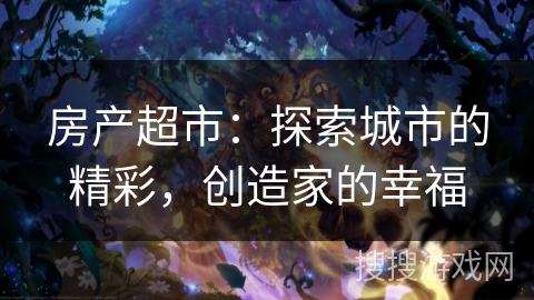 房产超市：探索城市的精彩，创造家的幸福