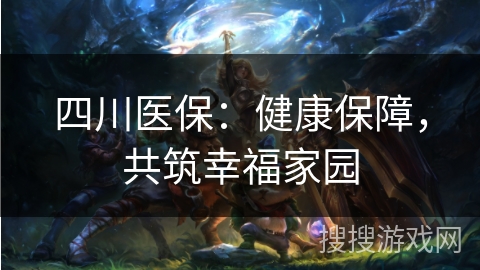 四川医保:健康保障,共筑幸福家园 四川医保:健康保障,共筑幸福家园