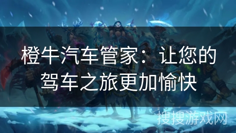 橙牛汽车管家：让您的驾车之旅更加愉快