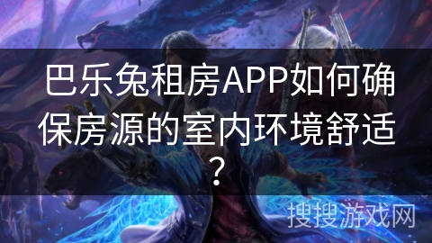 巴乐兔租房APP如何确保房源的室内环境舒适？