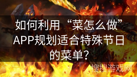 如何利用“菜怎么做”APP规划适合特殊节日的菜单? 如何利用“菜怎么做”APP规划适合特殊节日的菜单?