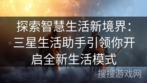 探索智慧生活新境界：三星生活助手引领你开启全新生活模式