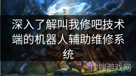 深入了解叫我修吧技术端的机器人辅助维修系统