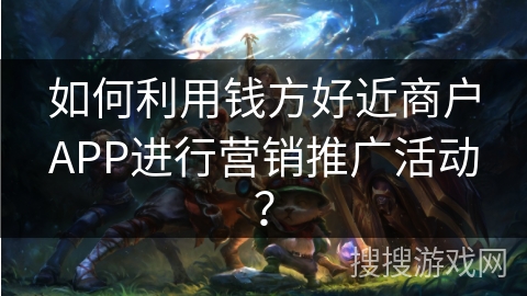 如何利用钱方好近商户APP进行营销推广活动？