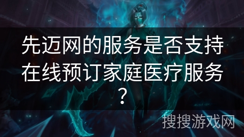 先迈网的服务是否支持在线预订家庭医疗服务？