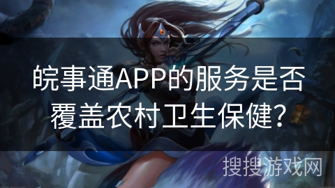 皖事通APP的服务是否覆盖农村卫生保健？