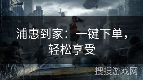 浦惠到家：一键下单，轻松享受