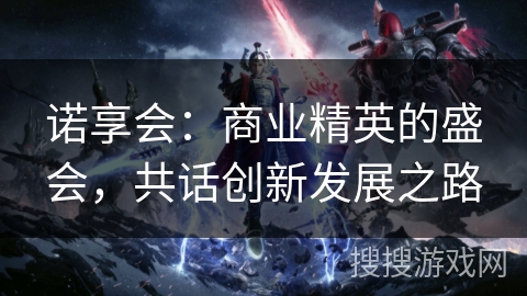 诺享会：商业精英的盛会，共话创新发展之路
