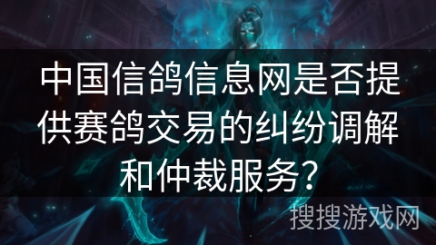 中国信鸽信息网是否提供赛鸽交易的纠纷调解和仲裁服务？