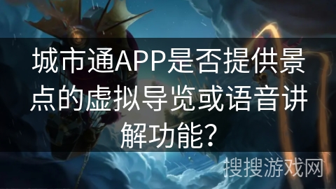 城市通APP是否提供景点的虚拟导览或语音讲解功能? 城市通APP是否提供景点的虚拟导览或语音讲解功能?