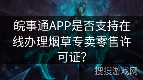 皖事通APP是否支持在线办理烟草专卖零售许可证? 皖事通APP是否支持在线办理烟草专卖零售许可证?