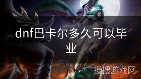 dnf巴卡尔多久可以毕业 dnf巴卡尔多久可以毕业