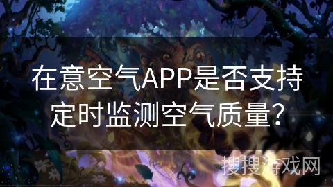 在意空气APP是否支持定时监测空气质量？