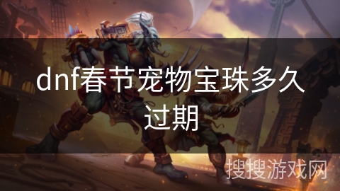 dnf春节宠物宝珠多久过期 dnf春节宠物宝珠多久过期
