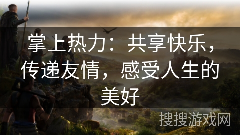 掌上热力:共享快乐,传递友情,感受人生的美好 掌上热力:共享快乐,传递友情,感受人生的美好