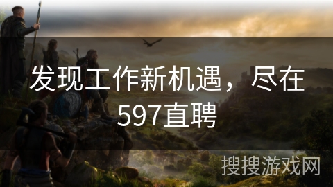 发现工作新机遇，尽在597直聘