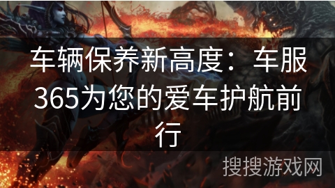 车辆保养新高度：车服365为您的爱车护航前行