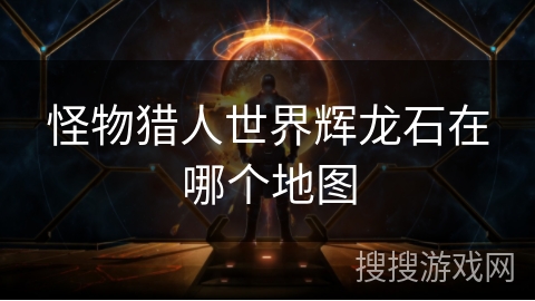 怪物猎人世界辉龙石在哪个地图