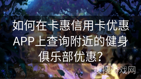 如何在卡惠信用卡优惠APP上查询附近的健身俱乐部优惠？
