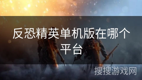 反恐精英单机版在哪个平台