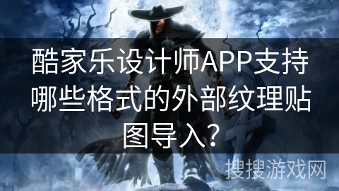酷家乐设计师APP支持哪些格式的外部纹理贴图导入？