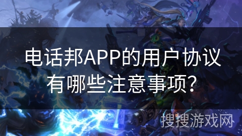 电话邦APP的用户协议有哪些注意事项？