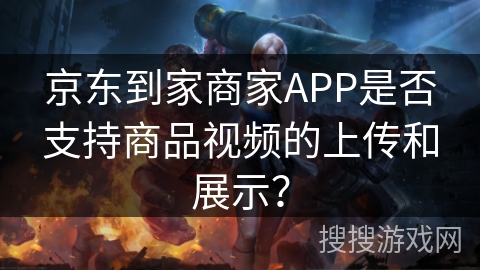 京东到家商家APP是否支持商品视频的上传和展示？