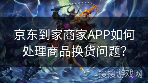 京东到家商家APP如何处理商品换货问题？