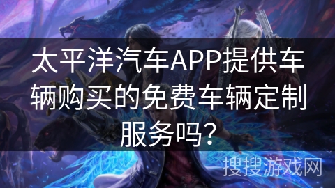 太平洋汽车APP提供车辆购买的免费车辆定制服务吗？