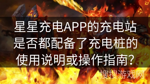 星星充电APP的充电站是否都配备了充电桩的使用说明或操作指南？