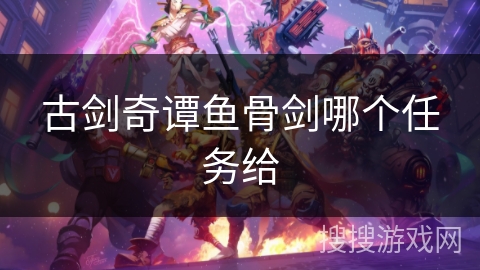 古剑奇谭鱼骨剑哪个任务给