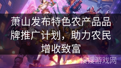 萧山发布特色农产品品牌推广计划，助力农民增收致富