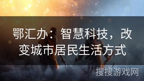 鄂汇办：智慧科技，改变城市居民生活方式